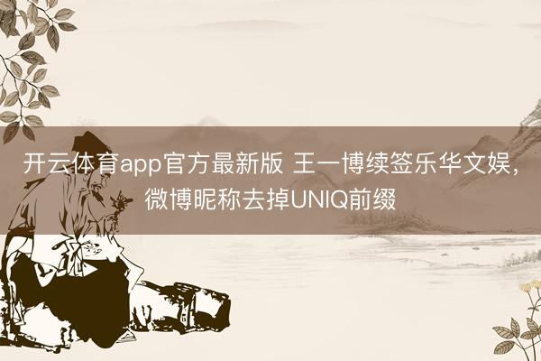 开云体育app官方最新版 王一博续签乐华文娱，微博昵称去掉UNIQ前缀