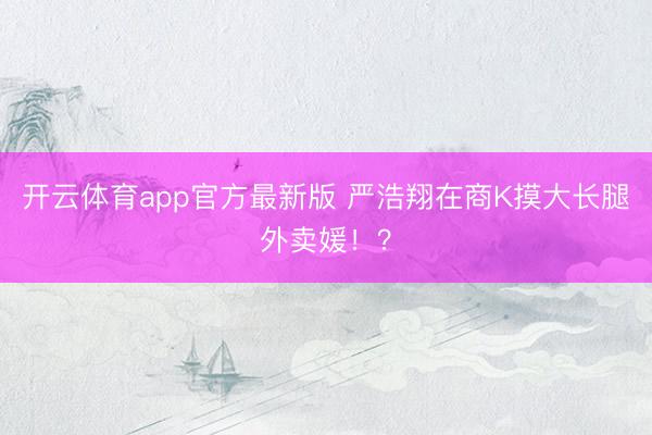 开云体育app官方最新版 严浩翔在商K摸大长腿外卖媛！？