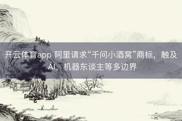 开云体育app 阿里请求“千问小酒窝”商标，触及 AI、机器东谈主等多边界